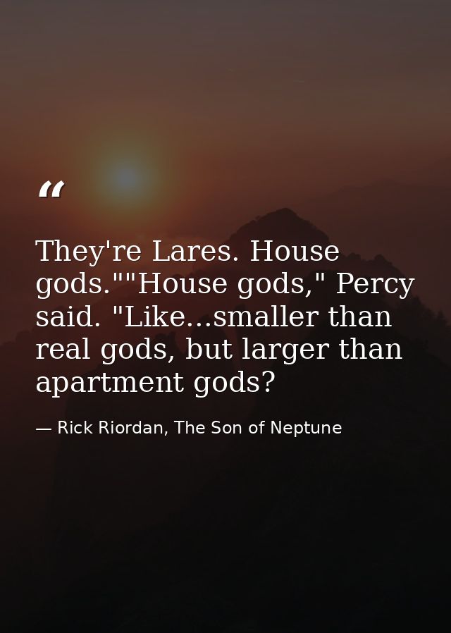 They're Lares. House gods.""House gods," Percy said. "Like...smaller than real gods, but larger than apartment gods? — Rick Riordan, The Son of Neptune