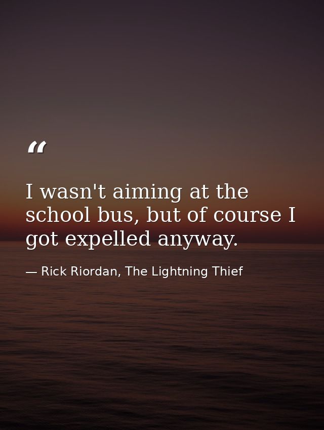 I wasn't aiming at the school bus, but of course I got expelled anyway. — Rick Riordan, The Lightning Thief