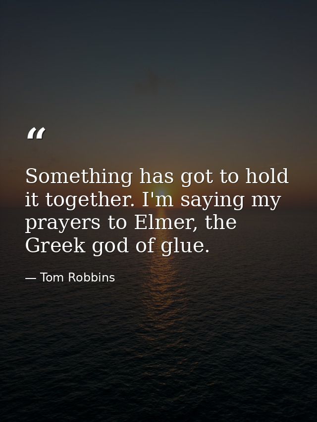 Something has got to hold it together. I'm saying my prayers to Elmer, the Greek god of glue. — Tom Robbins