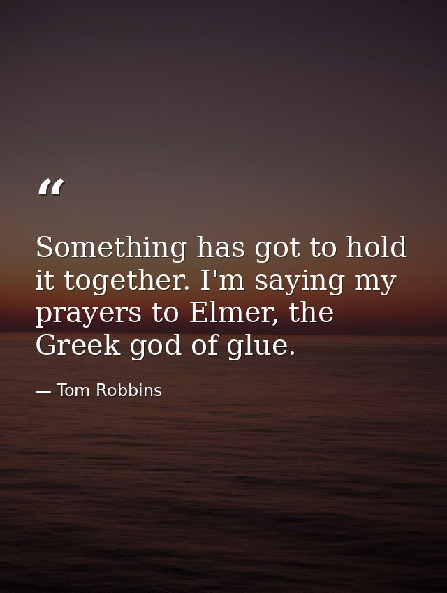 Something has got to hold it together. I'm saying my prayers to Elmer, the Greek god of glue. — Tom Robbins