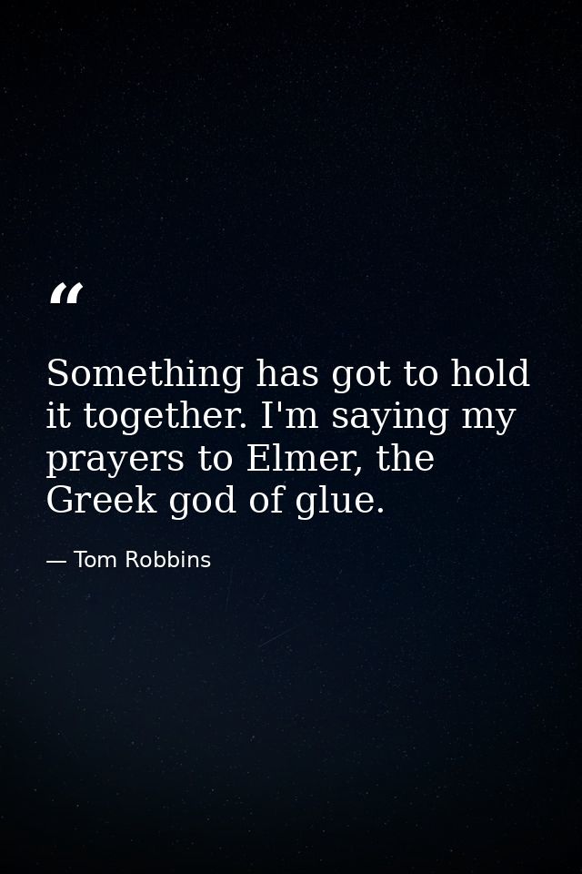 Something has got to hold it together. I'm saying my prayers to Elmer, the Greek god of glue. — Tom Robbins