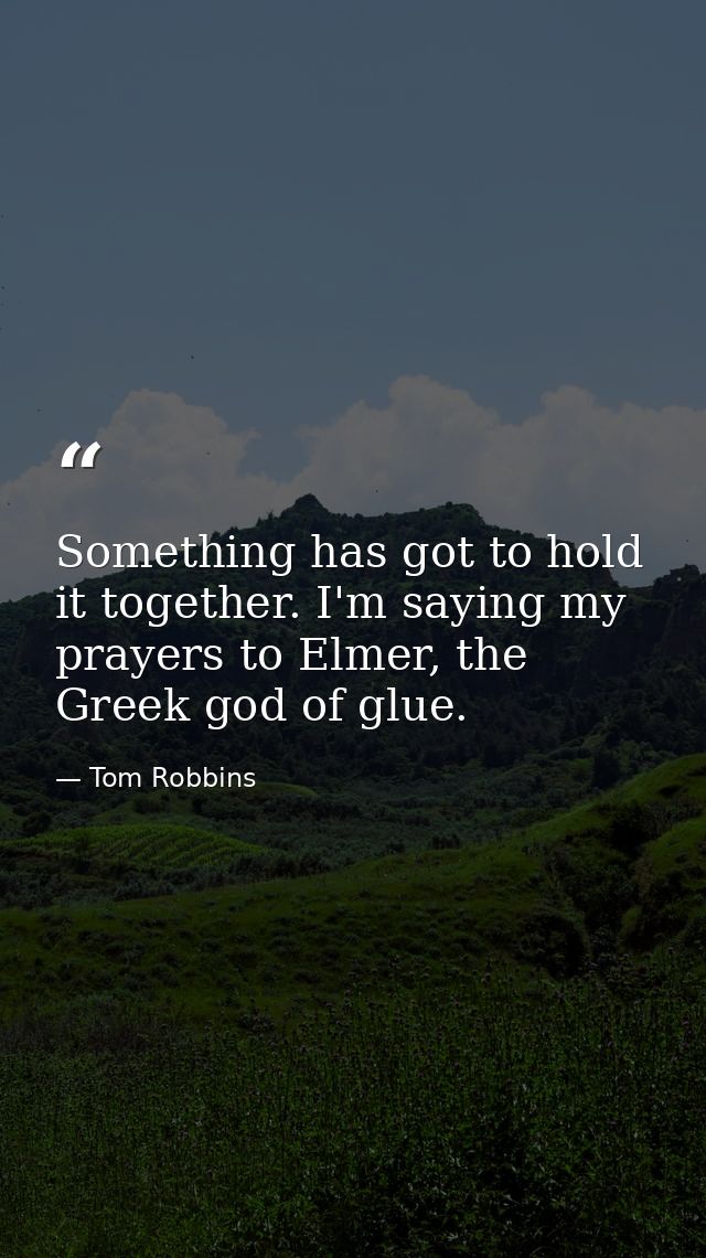 Something has got to hold it together. I'm saying my prayers to Elmer, the Greek god of glue. — Tom Robbins