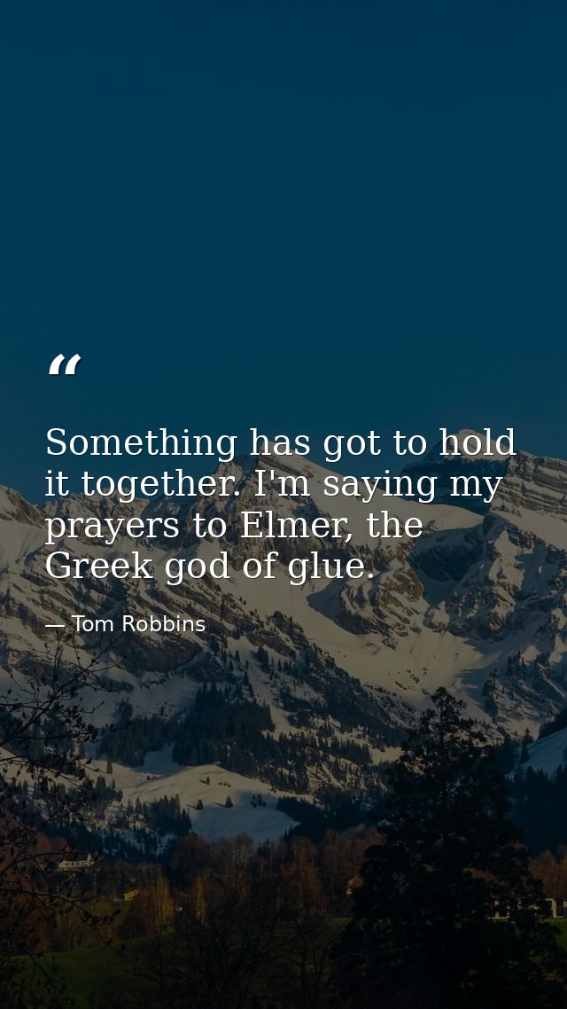 Something has got to hold it together. I'm saying my prayers to Elmer, the Greek god of glue. — Tom Robbins