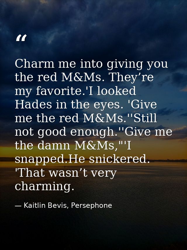 Charm me into giving you the red M&Ms. They’re my favorite.'I looked Hades in the eyes. 'Give me the red M&Ms.''Still no — Kaitlin Bevis, Persephone