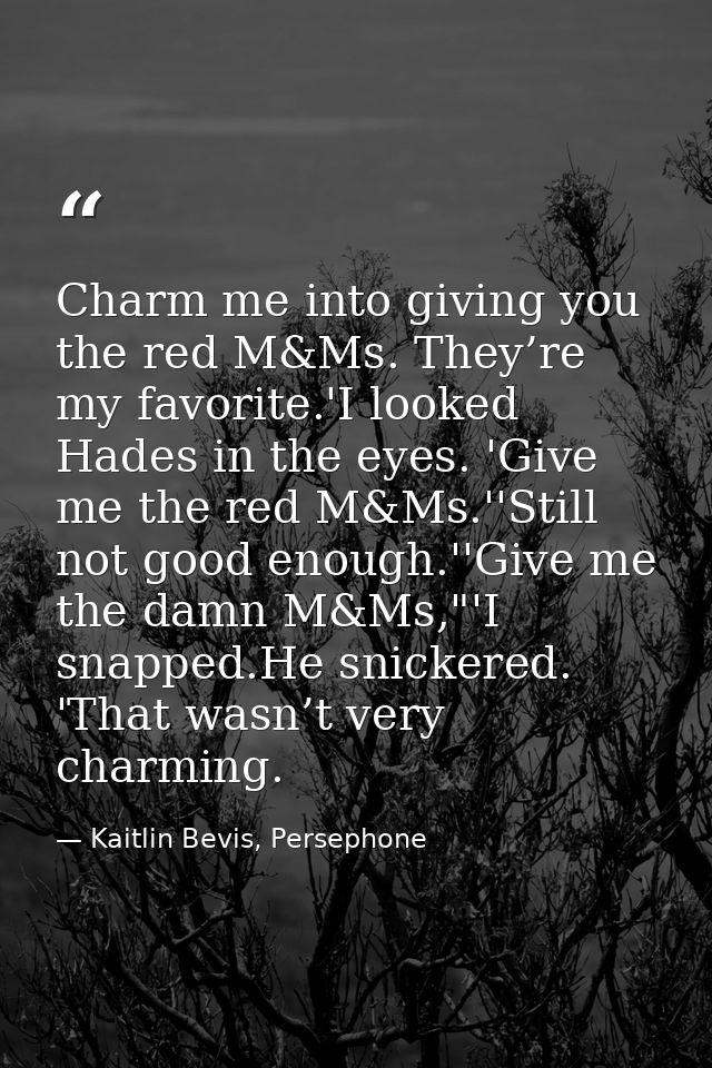 Charm me into giving you the red M&Ms. They’re my favorite.'I looked Hades in the eyes. 'Give me the red M&Ms.''Still no — Kaitlin Bevis, Persephone