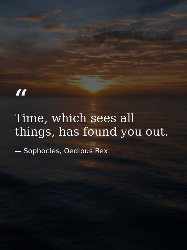 Time, which sees all things, has found you out. — Sophocles, Oedipus Rex