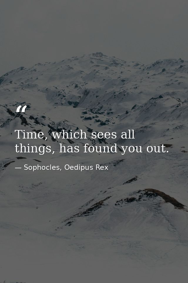 Time, which sees all things, has found you out. — Sophocles, Oedipus Rex