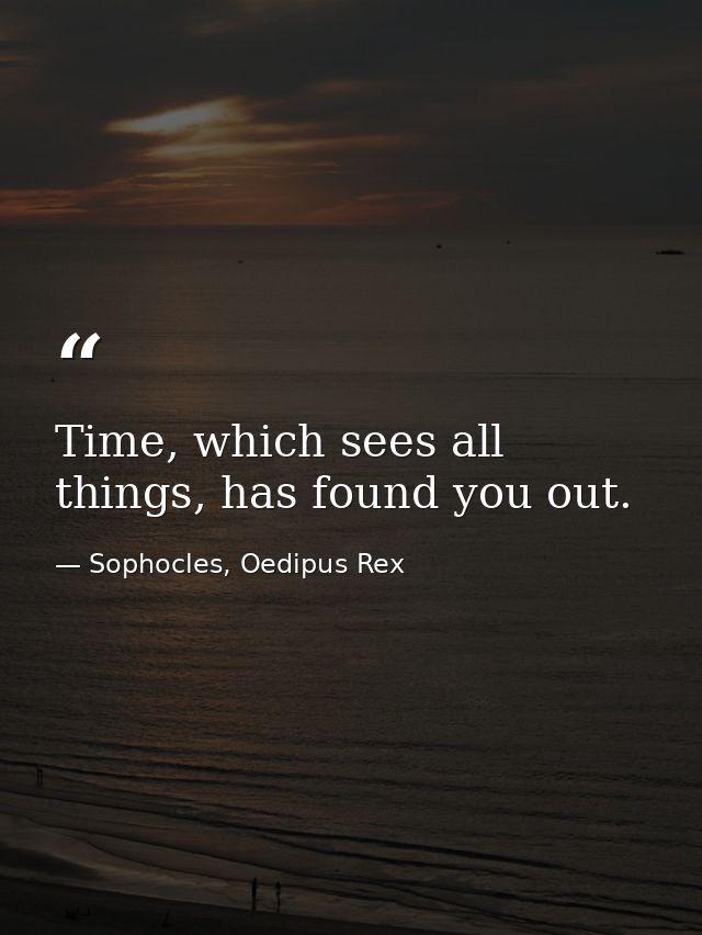 Time, which sees all things, has found you out. — Sophocles, Oedipus Rex