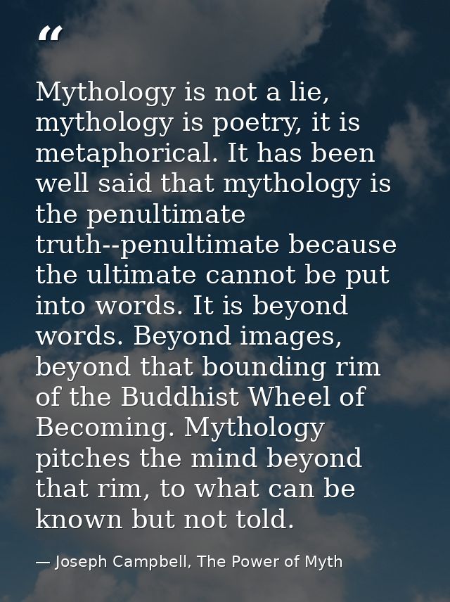 Mythology is not a lie, mythology is poetry, it is metaphorical. It has been well said that mythology is the penultimate — Joseph Campbell, The Power of Myth