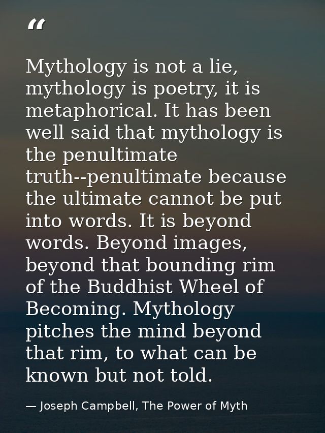 Mythology is not a lie, mythology is poetry, it is metaphorical. It has been well said that mythology is the penultimate — Joseph Campbell, The Power of Myth