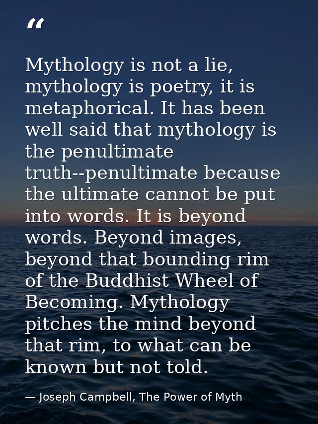 Mythology is not a lie, mythology is poetry, it is metaphorical. It has been well said that mythology is the penultimate — Joseph Campbell, The Power of Myth