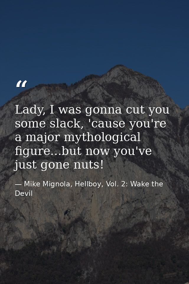 Lady, I was gonna cut you some slack, 'cause you're a major mythological figure...but now you've just gone nuts! — Mike Mignola, Hellboy, Vol. 2: Wake the Devil