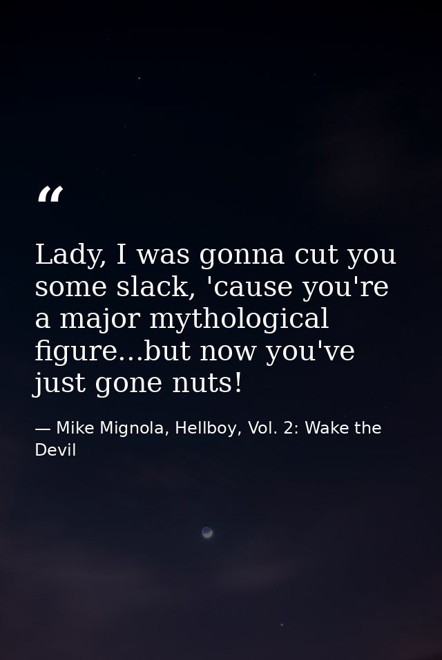 Lady, I was gonna cut you some slack, 'cause you're a major mythological figure...but now you've just gone nuts! — Mike Mignola, Hellboy, Vol. 2: Wake the Devil