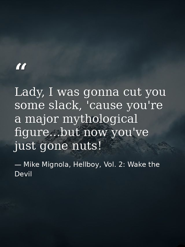 Lady, I was gonna cut you some slack, 'cause you're a major mythological figure...but now you've just gone nuts! — Mike Mignola, Hellboy, Vol. 2: Wake the Devil