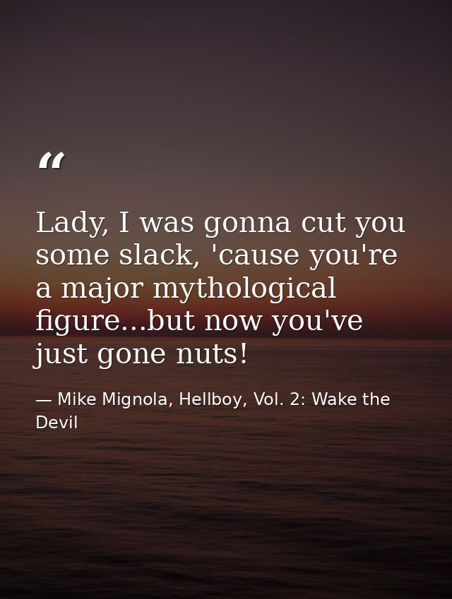 Lady, I was gonna cut you some slack, 'cause you're a major mythological figure...but now you've just gone nuts! — Mike Mignola, Hellboy, Vol. 2: Wake the Devil