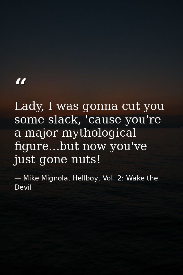 Lady, I was gonna cut you some slack, 'cause you're a major mythological figure...but now you've just gone nuts! — Mike Mignola, Hellboy, Vol. 2: Wake the Devil