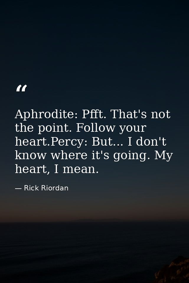 Aphrodite: Pfft. That's not the point. Follow your heart.Percy: But... I don't know where it's going. My heart, I mean. — Rick Riordan