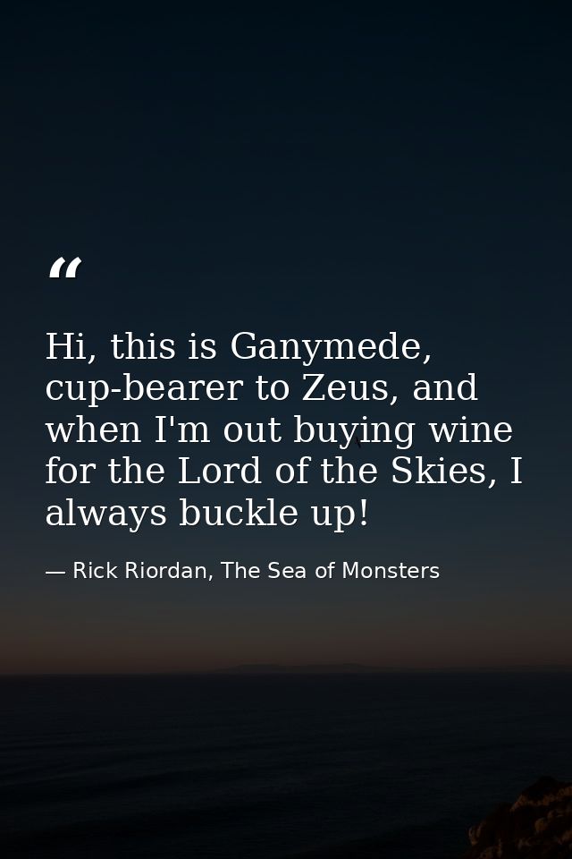 Hi, this is Ganymede, cup-bearer to Zeus, and when I'm out buying wine for the Lord of the Skies, I always buckle up! — Rick Riordan, The Sea of Monsters