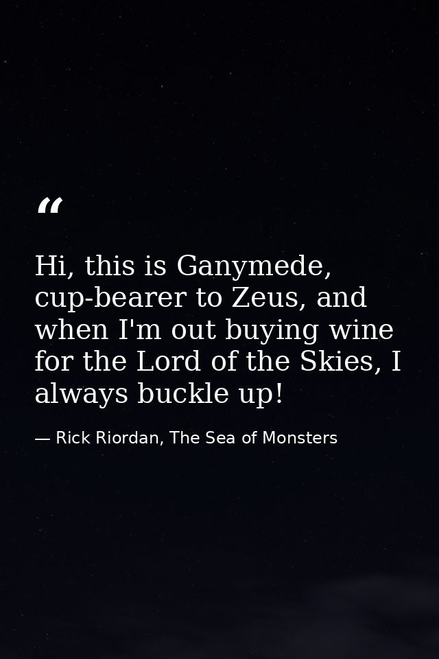 Hi, this is Ganymede, cup-bearer to Zeus, and when I'm out buying wine for the Lord of the Skies, I always buckle up! — Rick Riordan, The Sea of Monsters