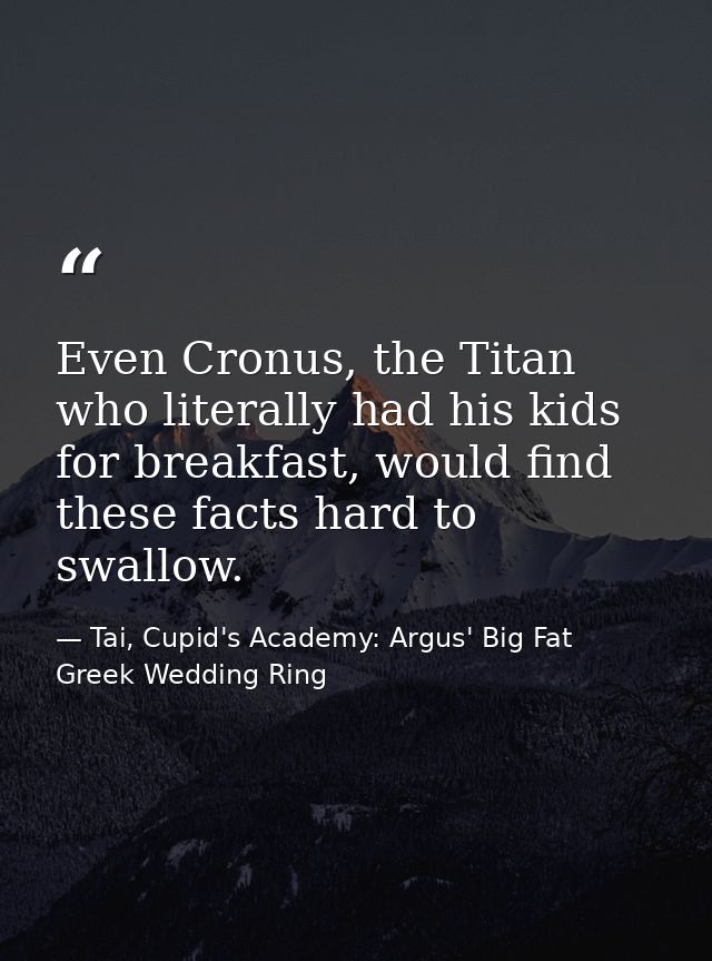 Even Cronus, the Titan who literally had his kids for breakfast, would find these facts hard to swallow. — Tai, Cupid's Academy: Argus' Big Fat Greek Wedding Ring