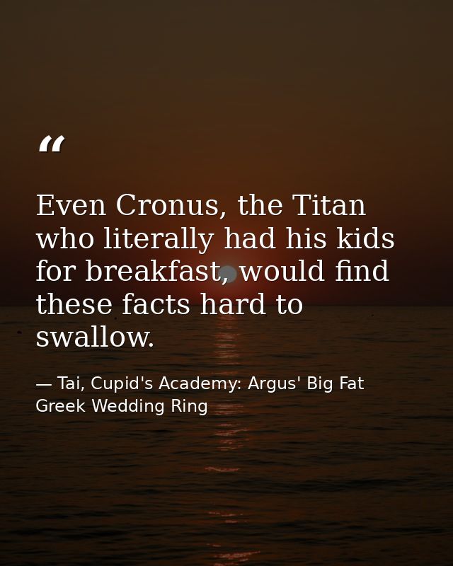 Even Cronus, the Titan who literally had his kids for breakfast, would find these facts hard to swallow. — Tai, Cupid's Academy: Argus' Big Fat Greek Wedding Ring