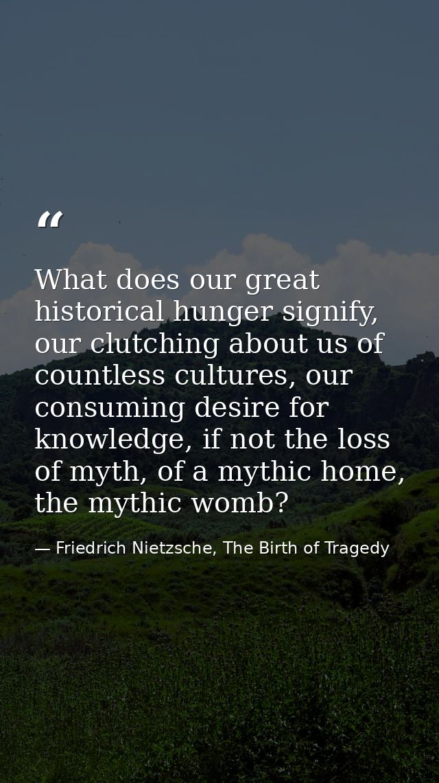 What does our great historical hunger signify, our clutching about us of countless cultures, our consuming desire for kn — Friedrich Nietzsche, The Birth of Tragedy