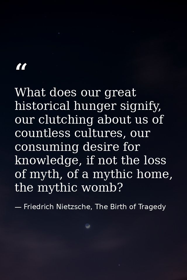 What does our great historical hunger signify, our clutching about us of countless cultures, our consuming desire for kn — Friedrich Nietzsche, The Birth of Tragedy