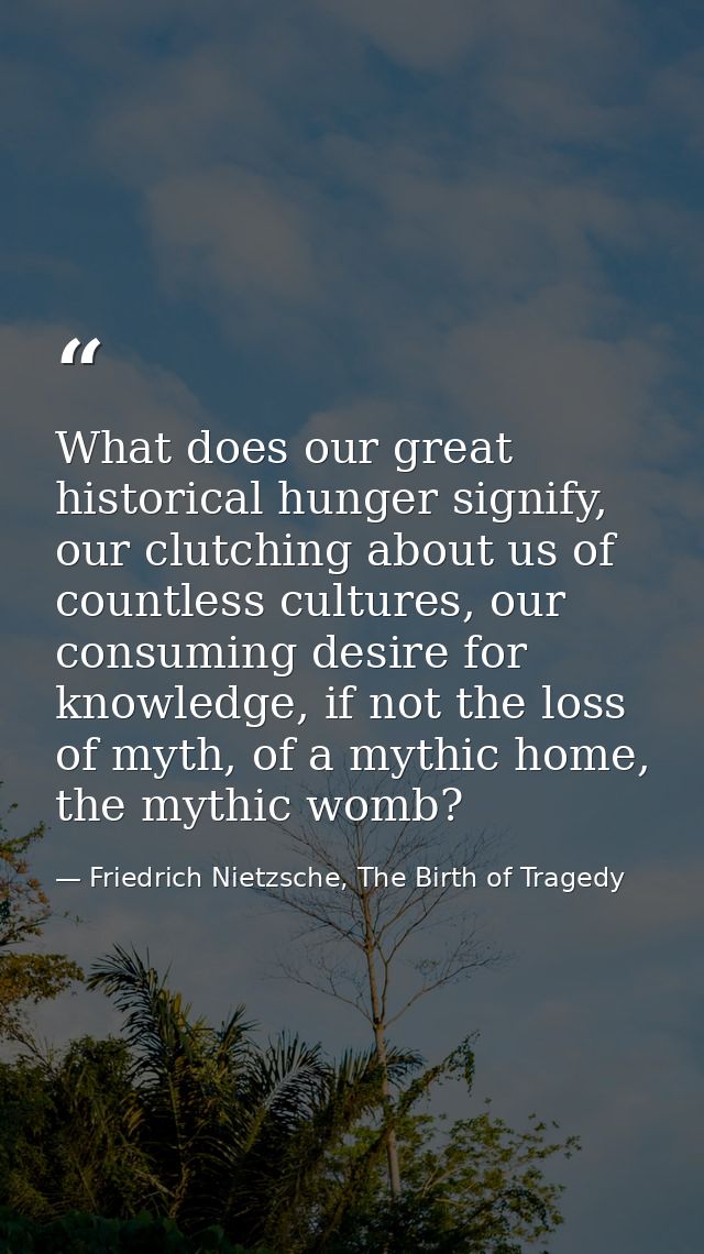 What does our great historical hunger signify, our clutching about us of countless cultures, our consuming desire for kn — Friedrich Nietzsche, The Birth of Tragedy
