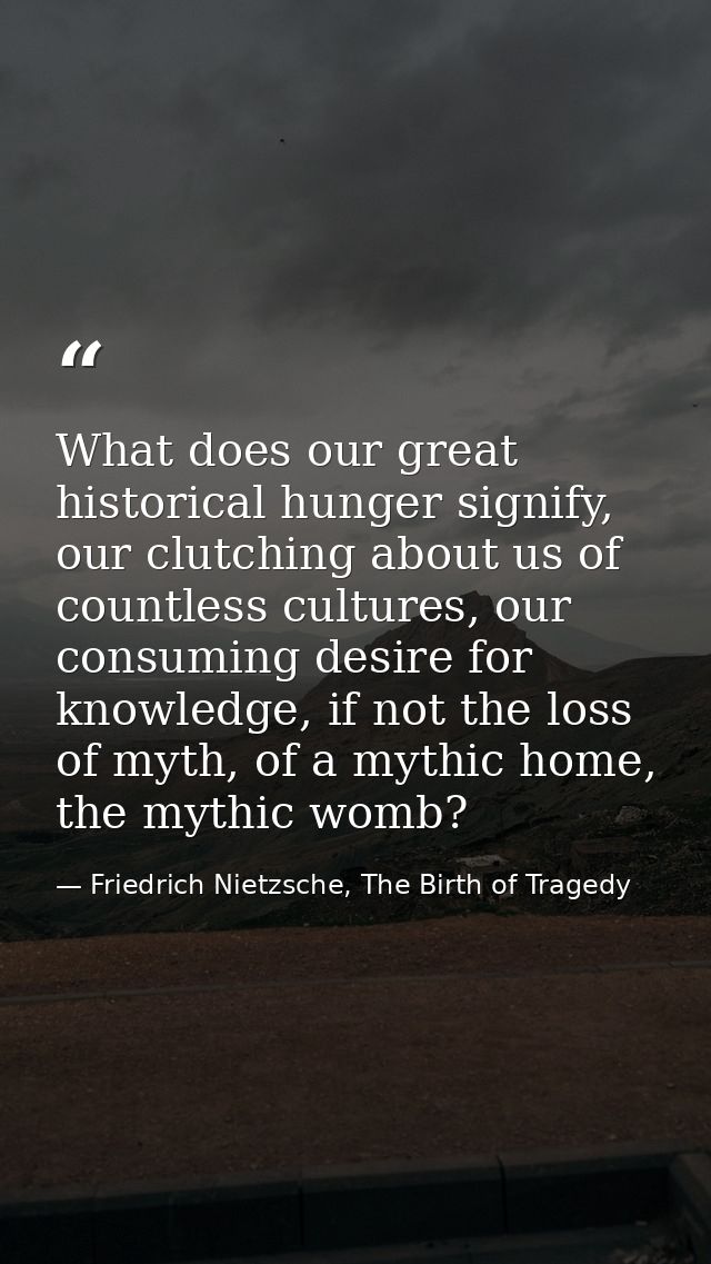 What does our great historical hunger signify, our clutching about us of countless cultures, our consuming desire for kn — Friedrich Nietzsche, The Birth of Tragedy
