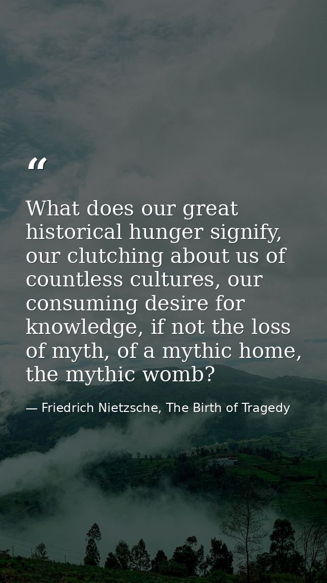 What does our great historical hunger signify, our clutching about us of countless cultures, our consuming desire for kn — Friedrich Nietzsche, The Birth of Tragedy