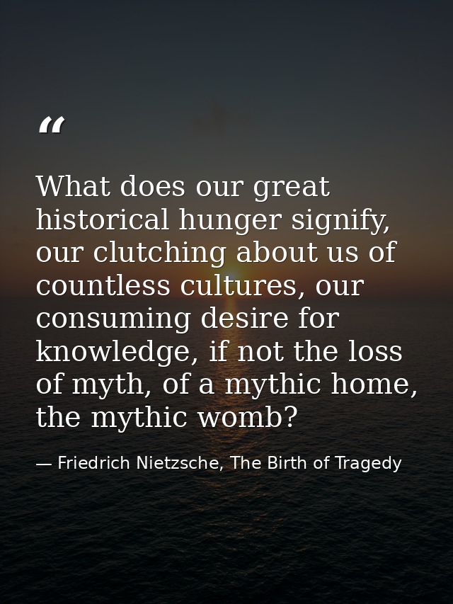 What does our great historical hunger signify, our clutching about us of countless cultures, our consuming desire for kn — Friedrich Nietzsche, The Birth of Tragedy