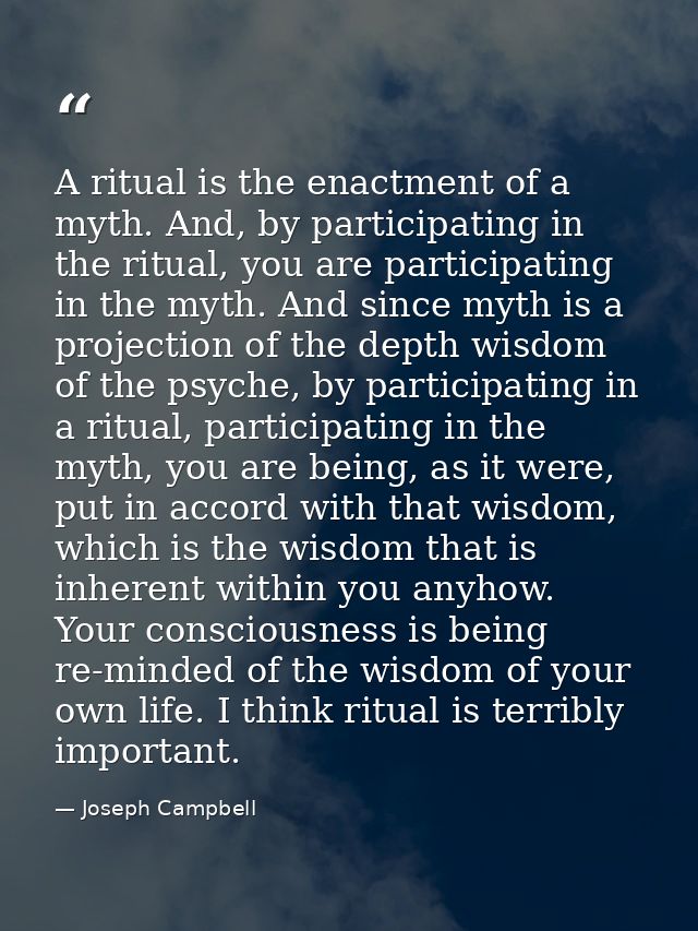 A ritual is the enactment of a myth. And, by participating in the ritual, you are participating in the myth. And since m — Joseph Campbell