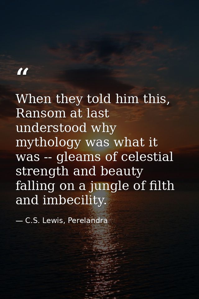 When they told him this, Ransom at last understood why mythology was what it was -- gleams of celestial strength and bea — C.S. Lewis, Perelandra