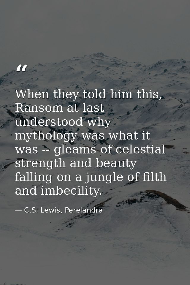 When they told him this, Ransom at last understood why mythology was what it was -- gleams of celestial strength and bea — C.S. Lewis, Perelandra