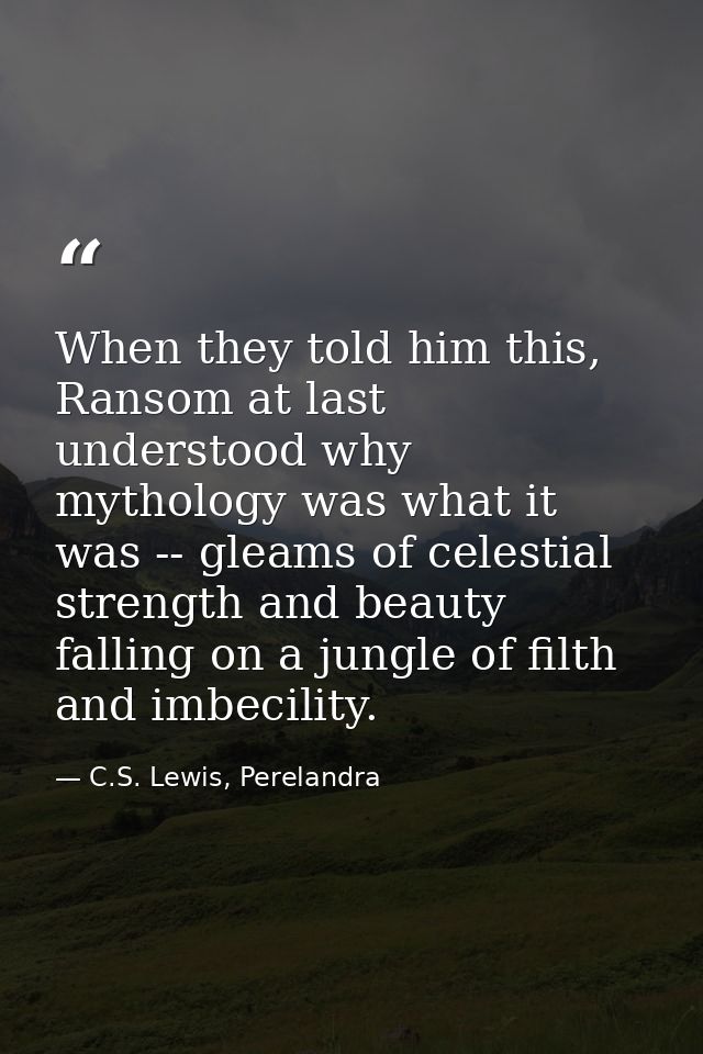 When they told him this, Ransom at last understood why mythology was what it was -- gleams of celestial strength and bea — C.S. Lewis, Perelandra