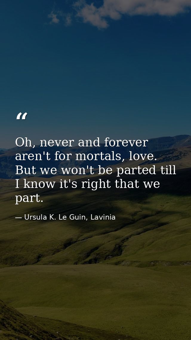 Oh, never and forever aren't for mortals, love. But we won't be parted till I know it's right that we part. — Ursula K. Le Guin, Lavinia