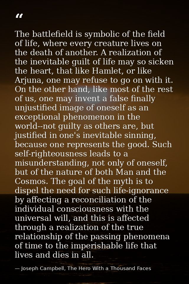 The battlefield is symbolic of the field of life, where every creature lives on the death of another. A realization of t — Joseph Campbell, The Hero With a Thousand Faces