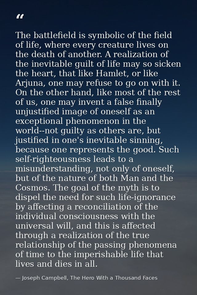 The battlefield is symbolic of the field of life, where every creature lives on the death of another. A realization of t — Joseph Campbell, The Hero With a Thousand Faces
