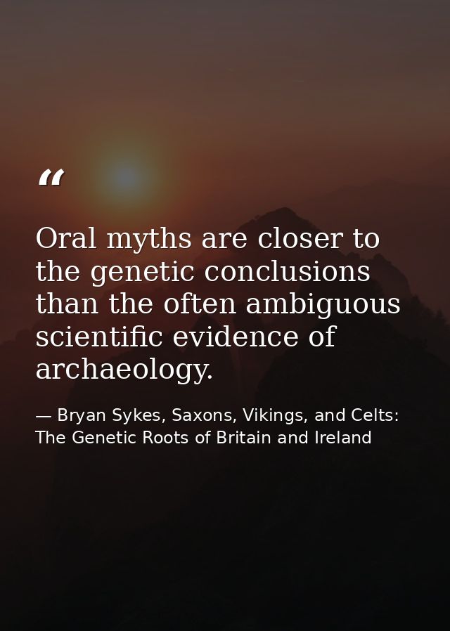 Oral myths are closer to the genetic conclusions than the often ambiguous scientific evidence of archaeology. — Bryan Sykes, Saxons, Vikings, and Celts: The Genetic Roots of Britain and Ireland