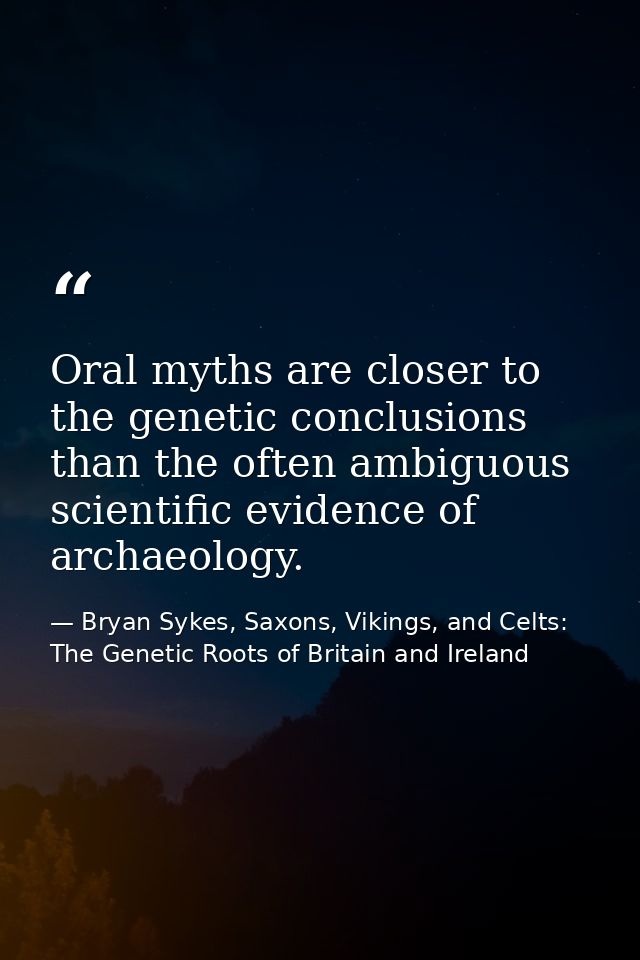 Oral myths are closer to the genetic conclusions than the often ambiguous scientific evidence of archaeology. — Bryan Sykes, Saxons, Vikings, and Celts: The Genetic Roots of Britain and Ireland
