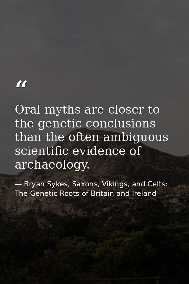 Oral myths are closer to the genetic conclusions than the often ambiguous scientific evidence of archaeology. — Bryan Sykes, Saxons, Vikings, and Celts: The Genetic Roots of Britain and Ireland