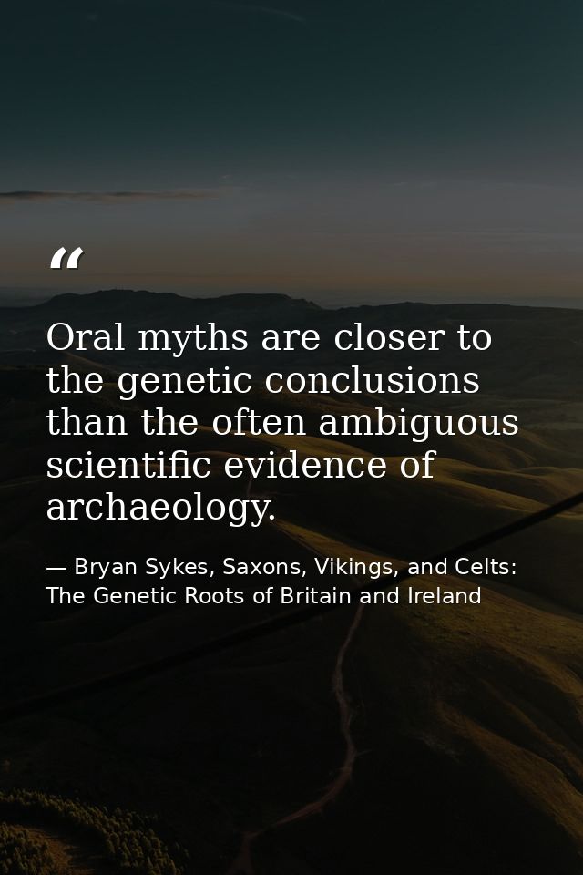 Oral myths are closer to the genetic conclusions than the often ambiguous scientific evidence of archaeology. — Bryan Sykes, Saxons, Vikings, and Celts: The Genetic Roots of Britain and Ireland