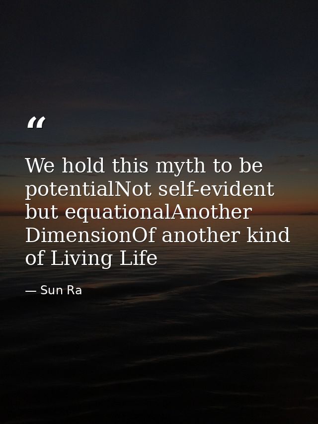 We hold this myth to be potentialNot self-evident but equationalAnother DimensionOf another kind of Living Life — Sun Ra