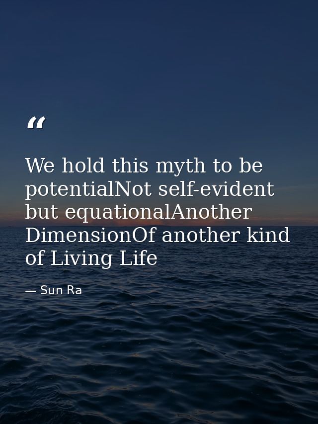 We hold this myth to be potentialNot self-evident but equationalAnother DimensionOf another kind of Living Life — Sun Ra