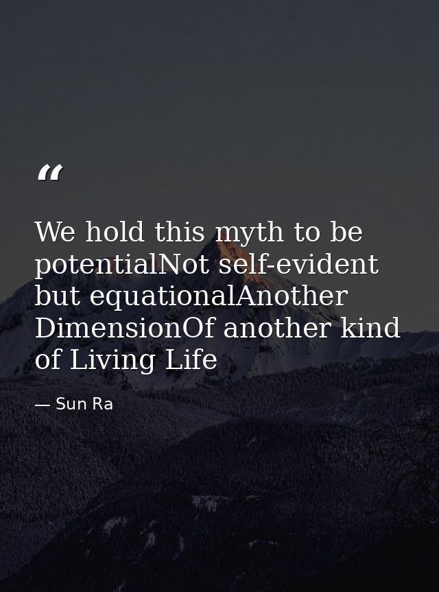 We hold this myth to be potentialNot self-evident but equationalAnother DimensionOf another kind of Living Life — Sun Ra