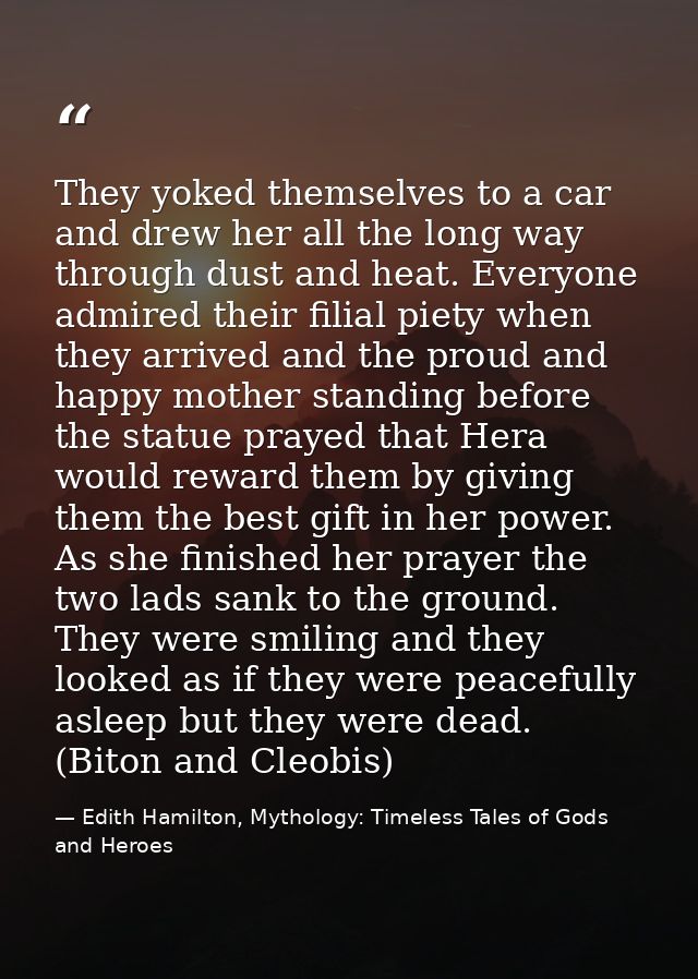 They yoked themselves to a car and drew her all the long way through dust and heat. Everyone admired their filial piety  — Edith Hamilton, Mythology: Timeless Tales of Gods and Heroes