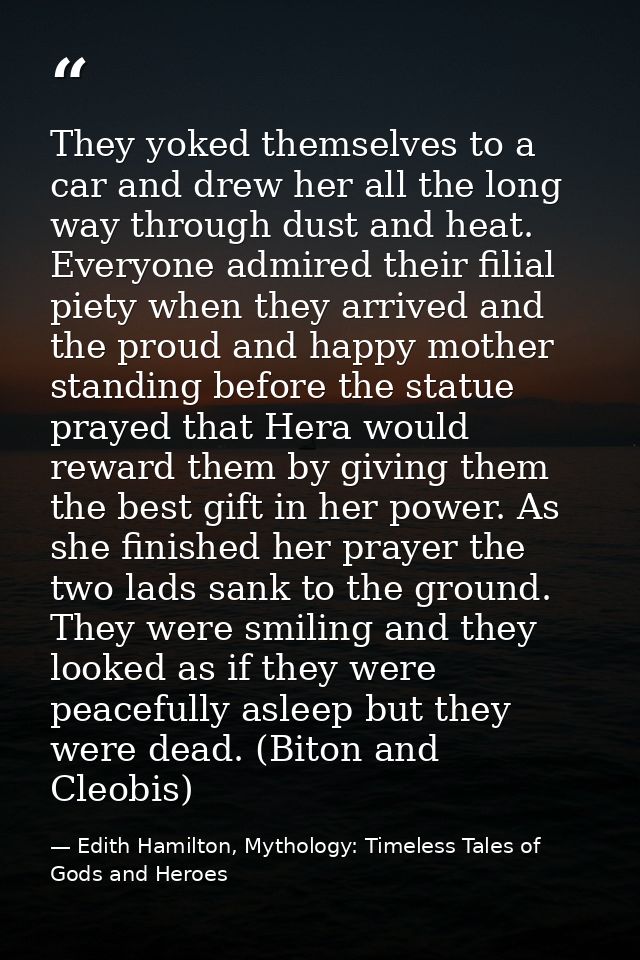 They yoked themselves to a car and drew her all the long way through dust and heat. Everyone admired their filial piety  — Edith Hamilton, Mythology: Timeless Tales of Gods and Heroes