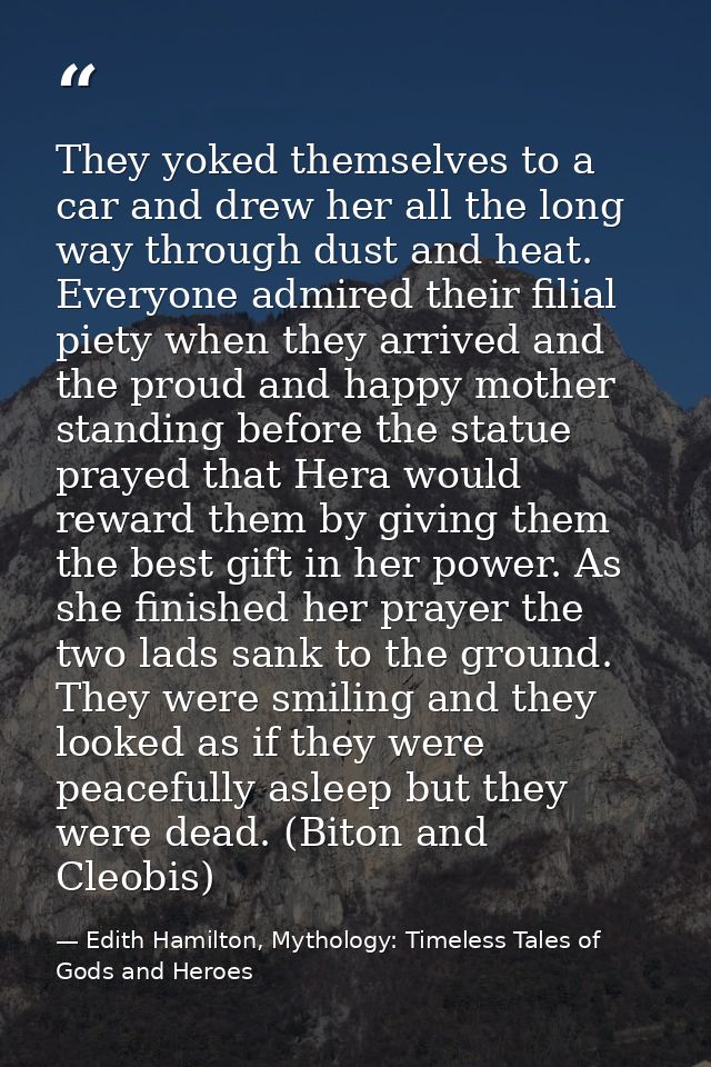 They yoked themselves to a car and drew her all the long way through dust and heat. Everyone admired their filial piety  — Edith Hamilton, Mythology: Timeless Tales of Gods and Heroes