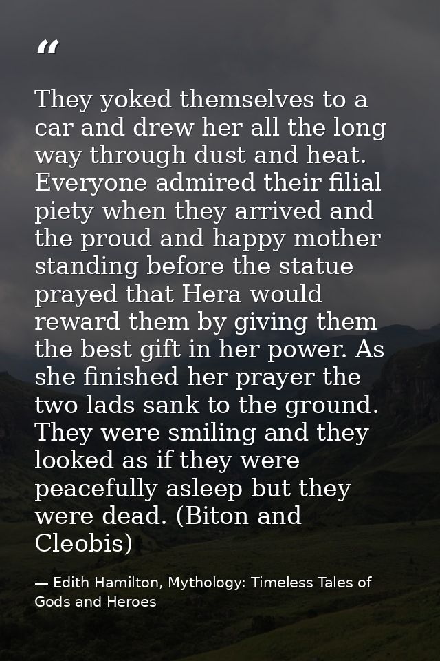 They yoked themselves to a car and drew her all the long way through dust and heat. Everyone admired their filial piety  — Edith Hamilton, Mythology: Timeless Tales of Gods and Heroes