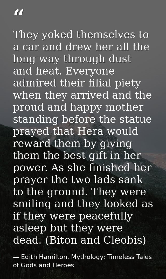 They yoked themselves to a car and drew her all the long way through dust and heat. Everyone admired their filial piety  — Edith Hamilton, Mythology: Timeless Tales of Gods and Heroes
